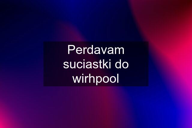 Perdavam suciastki do wirhpool