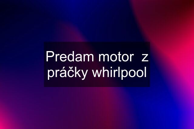 Predam motor  z práčky whirlpool