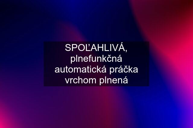 SPOĽAHLIVÁ, plnefunkčná automatická práčka vrchom plnená