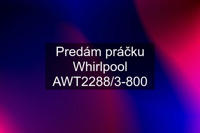 Predám práčku Whirlpool AWT2288/3-800