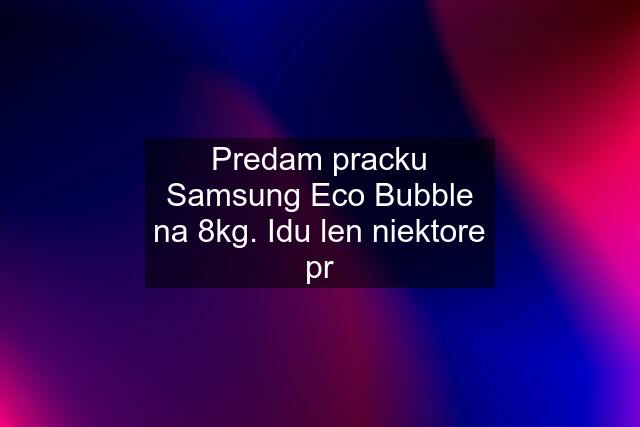 Predam pracku Samsung Eco Bubble na 8kg. Idu len niektore pr