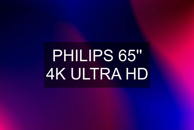 PHILIPS 65'' 4K ULTRA HD