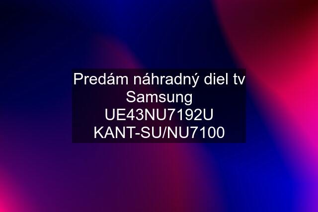 Predám náhradný diel tv Samsung UE43NU7192U KANT-SU/NU7100