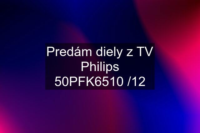 Predám diely z TV Philips 50PFK6510 /12