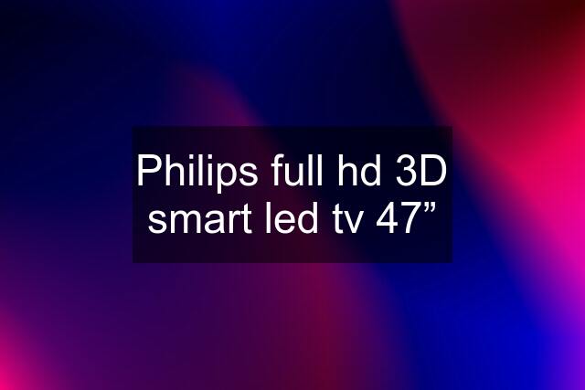 Philips full hd 3D smart led tv 47”