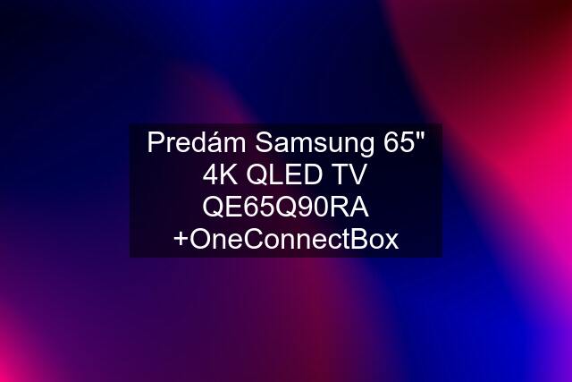 Predám Samsung 65" 4K QLED TV QE65Q90RA +OneConnectBox