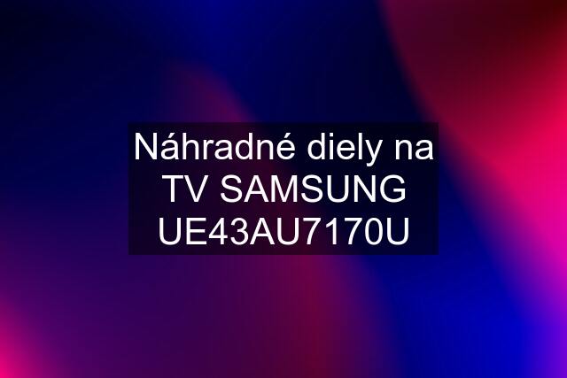 Náhradné diely na TV SAMSUNG UE43AU7170U