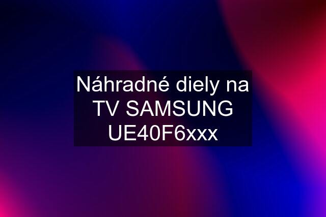 Náhradné diely na TV SAMSUNG UE40F6xxx