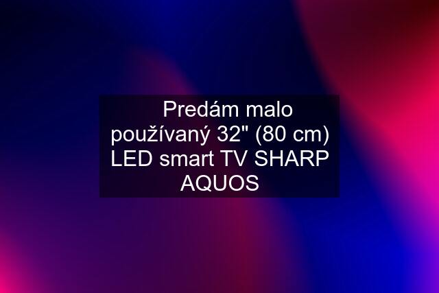 ✅Predám malo používaný 32" (80 cm) LED smart TV SHARP AQUOS