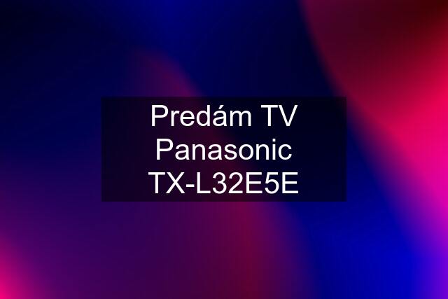 Predám TV Panasonic TX-L32E5E