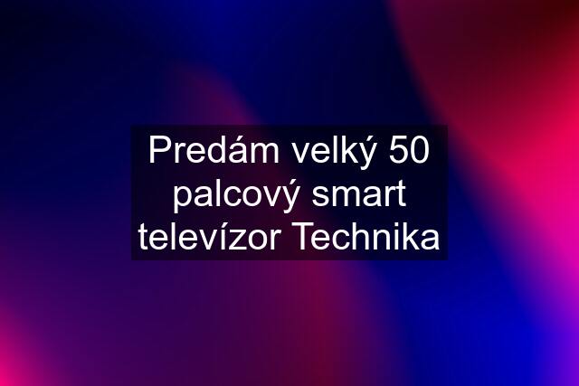 Predám velký 50 palcový smart televízor Technika