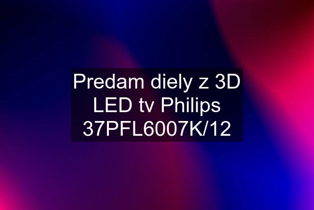 Predam diely z 3D LED tv Philips 37PFL6007K/12