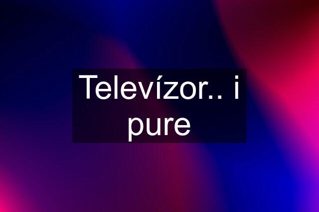 Televízor.. i pure