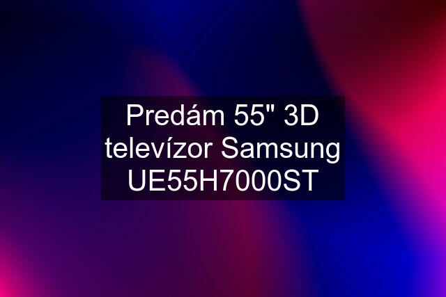 Predám 55" 3D televízor Samsung UE55H7000ST