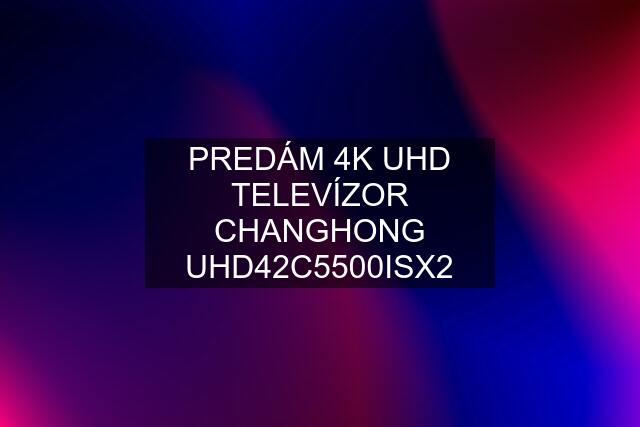 PREDÁM 4K UHD TELEVÍZOR CHANGHONG UHD42C5500ISX2