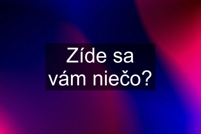 Zíde sa vám niečo?