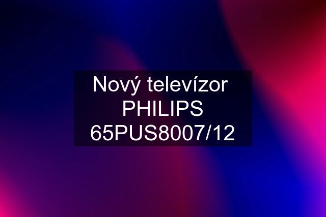 Nový televízor  PHILIPS 65PUS8007/12