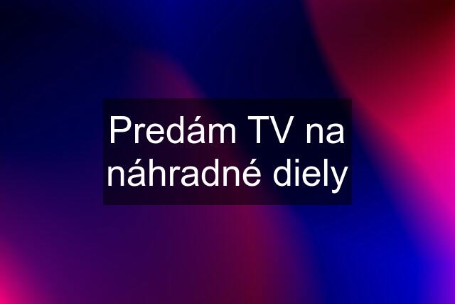 Predám TV na náhradné diely