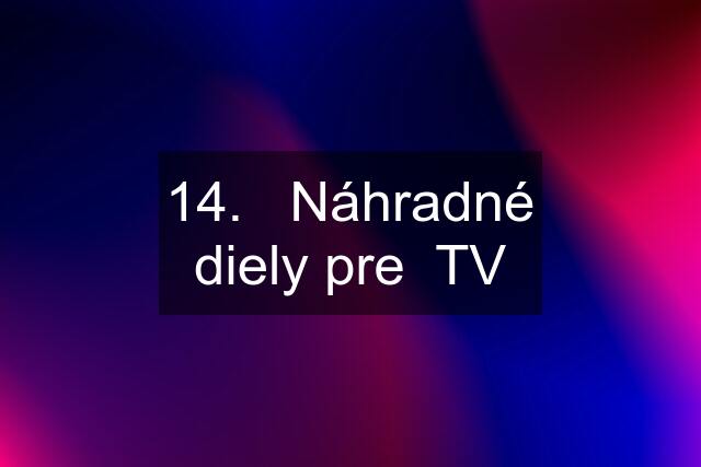 14.   Náhradné diely pre  TV