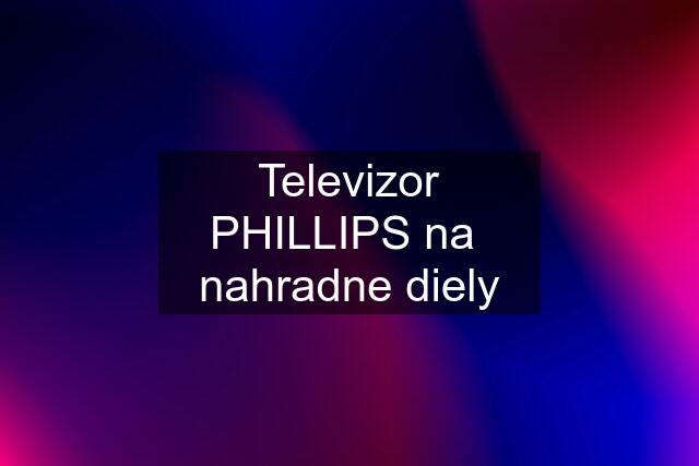 Televizor PHILLIPS na  nahradne diely