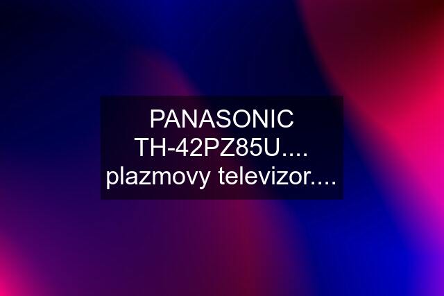 PANASONIC TH-42PZ85U.... plazmovy televizor....