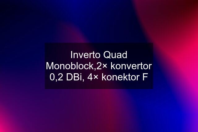 Inverto Quad Monoblock,2× konvertor 0,2 DBi, 4× konektor F