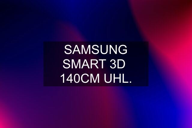 SAMSUNG SMART 3D  140CM UHL.