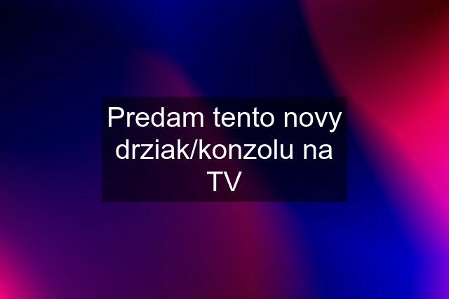 Predam tento novy drziak/konzolu na TV