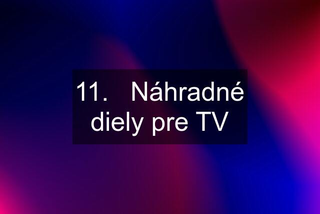 11.   Náhradné diely pre TV