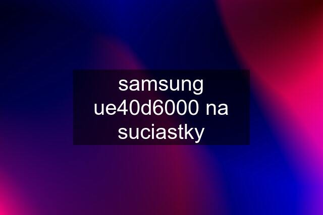 samsung ue40d6000 na suciastky