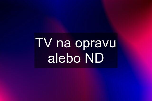 TV na opravu alebo ND