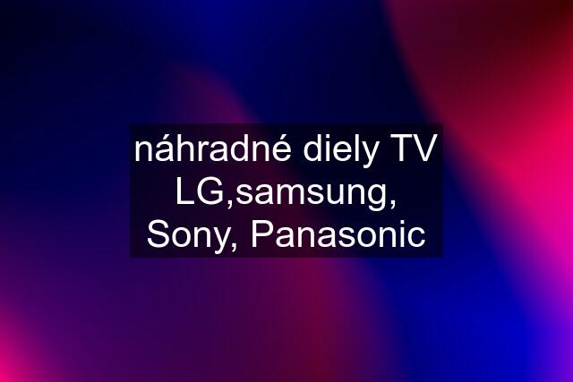 náhradné diely TV LG,samsung, Sony, Panasonic