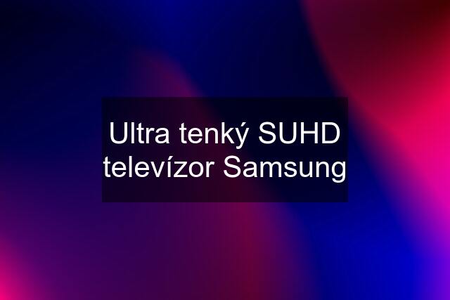 Ultra tenký SUHD televízor Samsung