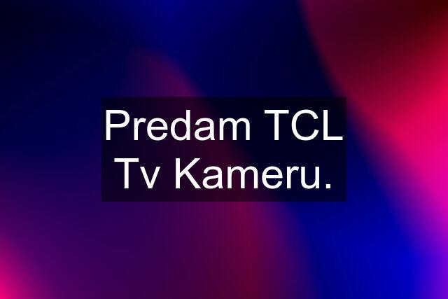 Predam TCL Tv Kameru.