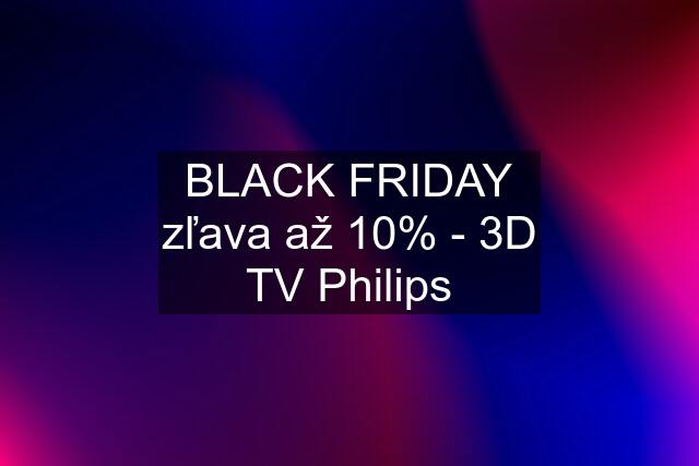 BLACK FRIDAY zľava až 10% - 3D TV Philips
