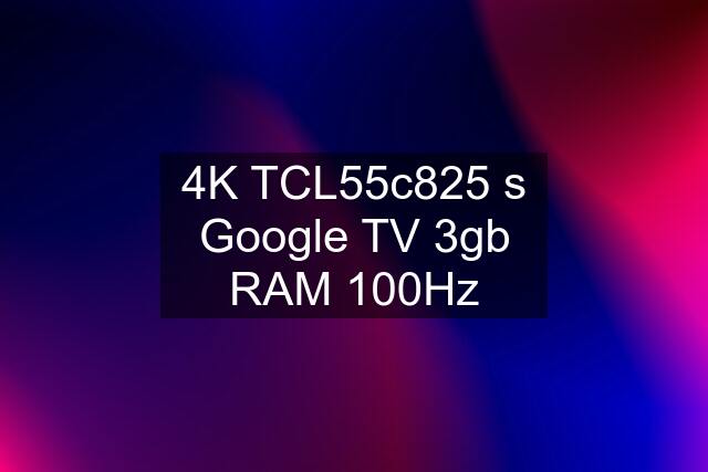 4K TCL55c825 s Google TV 3gb RAM 100Hz