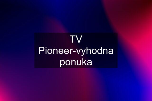 TV Pioneer-vyhodna ponuka