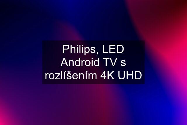 Philips, LED Android TV s rozlíšením 4K UHD