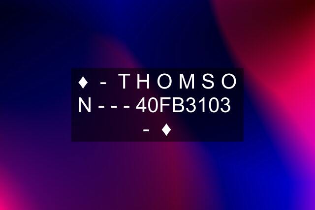 ♦️  -  T H O M S O N - - - 40FB3103  -  ♦️