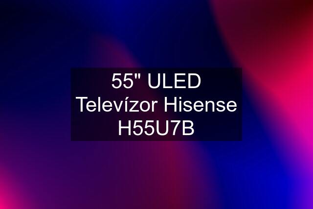 55" ULED Televízor Hisense H55U7B