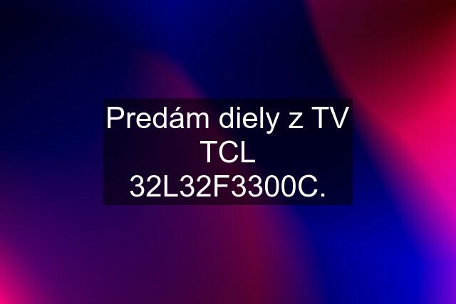 Predám diely z TV TCL 32L32F3300C.