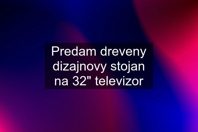 Predam dreveny dizajnovy stojan na 32" televizor