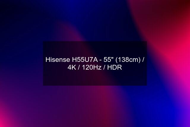 Hisense H55U7A - 55" (138cm) / 4K / 120Hz / HDR