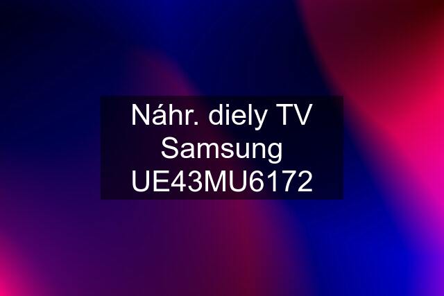 Náhr. diely TV Samsung UE43MU6172