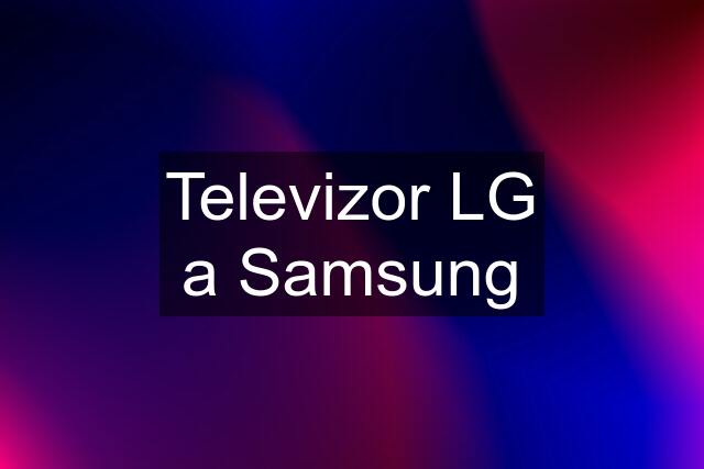 Televizor LG a Samsung