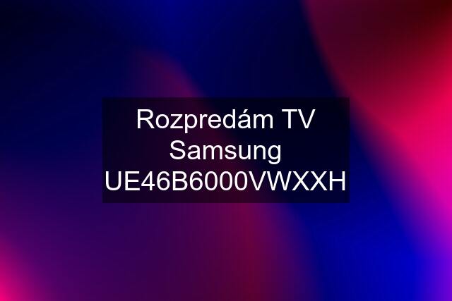 Rozpredám TV Samsung UE46B6000VWXXH