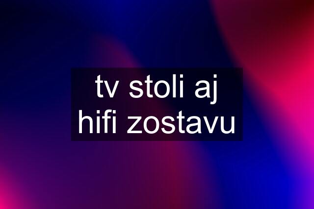 tv stoli aj hifi zostavu