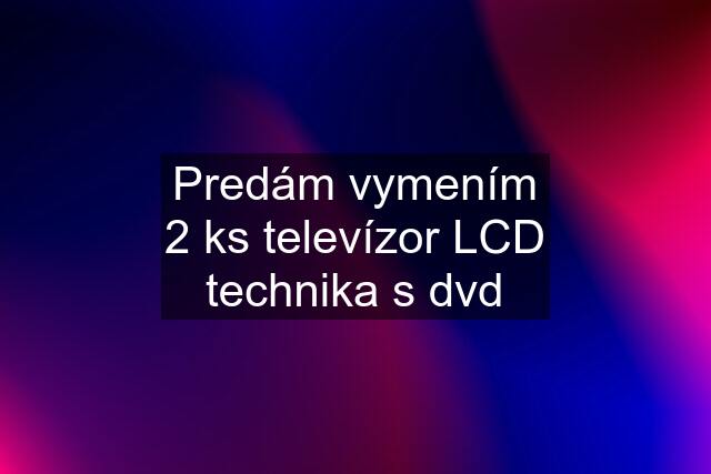 Predám vymením 2 ks televízor LCD technika s dvd