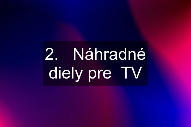 2.   Náhradné diely pre  TV