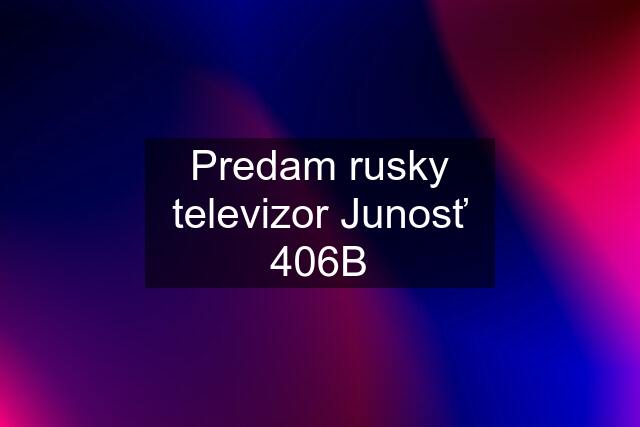 Predam rusky televizor Junosť 406B